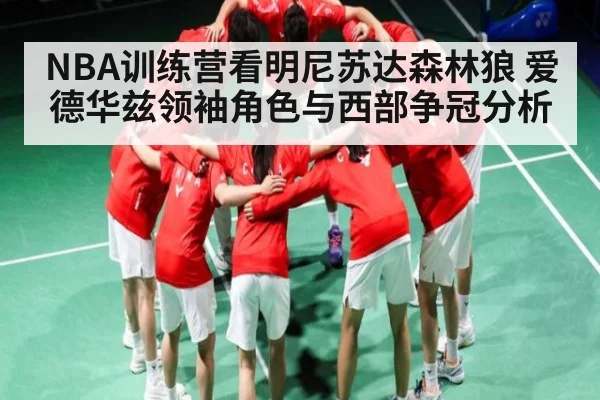NBA训练营看明尼苏达森林狼 爱德华兹领袖角色与西部争冠分析