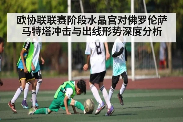 欧协联联赛阶段水晶宫对佛罗伦萨马特塔冲击与出线形势深度分析