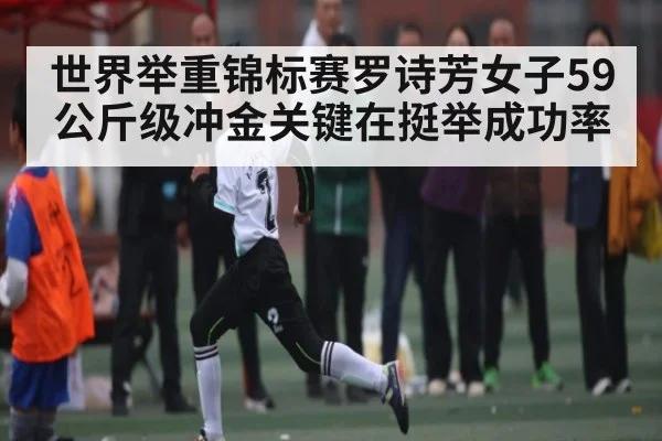 世界举重锦标赛罗诗芳女子59公斤级冲金关键在挺举成功率