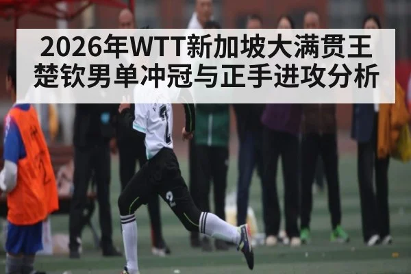 2026年WTT新加坡大满贯王楚钦男单冲冠与正手进攻分析