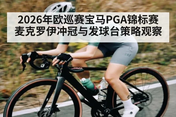 2026年欧巡赛宝马PGA锦标赛麦克罗伊冲冠与发球台策略观察