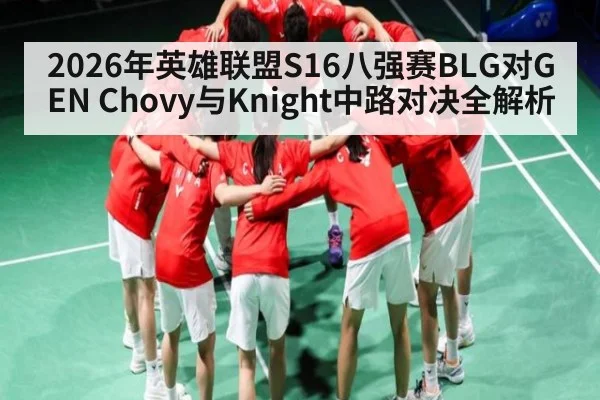 2026年英雄联盟S16八强赛BLG对GEN Chovy与Knight中路对决全解析